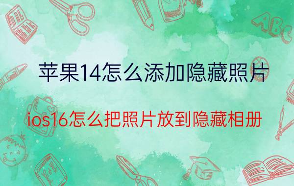 苹果14怎么添加隐藏照片 ios16怎么把照片放到隐藏相册？